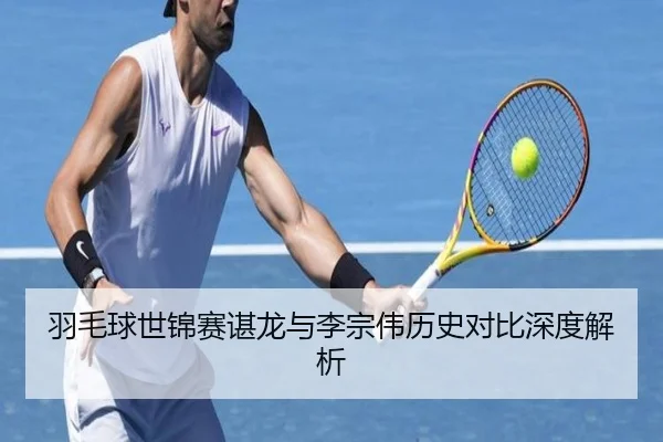 羽毛球世锦赛谌龙与李宗伟历史对比深度解析